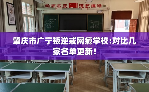 肇庆市广宁叛逆戒网瘾学校:对比几家名单更新! 肇庆市广宁叛逆戒网瘾学校:对比几家名单更新!