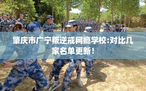 肇庆市广宁叛逆戒网瘾学校:对比几家名单更新! 肇庆市广宁叛逆戒网瘾学校:对比几家名单更新!
