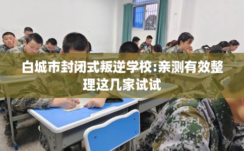 白城市封闭式叛逆学校:亲测有效整理这几家试试