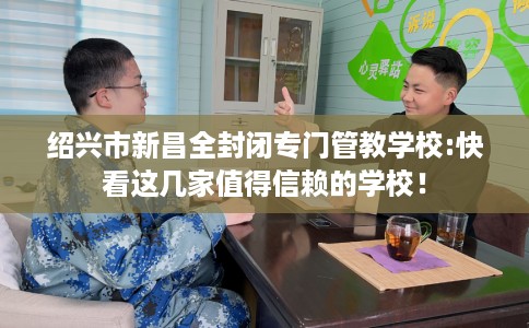 绍兴市新昌全封闭专门管教学校:快看这几家值得信赖的学校! 绍兴市新昌全封闭专门管教学校:快看这几家值得信赖的学校!