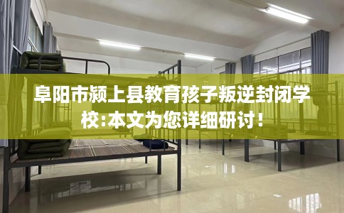 阜阳市颍上县教育孩子叛逆封闭学校:本文为您详细研讨! 阜阳市颍上县教育孩子叛逆封闭学校:本文为您详细研讨!