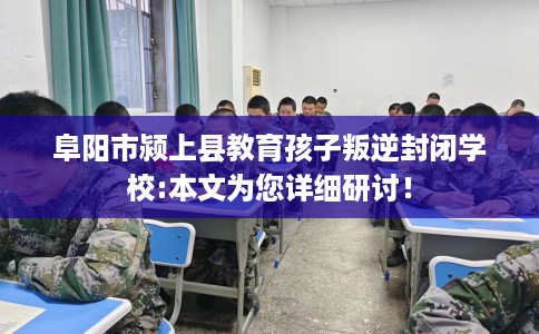 阜阳市颍上县教育孩子叛逆封闭学校:本文为您详细研讨! 阜阳市颍上县教育孩子叛逆封闭学校:本文为您详细研讨!
