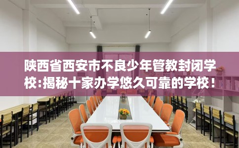 陕西省西安市不良少年管教封闭学校:揭秘十家办学悠久可靠的学校! 陕西省西安市不良少年管教封闭学校:揭秘十家办学悠久可靠的学校!