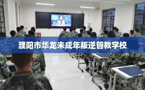 濮阳市华龙未成年叛逆管教学校 濮阳市华龙未成年叛逆管教学校
