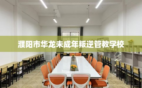 濮阳市华龙未成年叛逆管教学校 濮阳市华龙未成年叛逆管教学校