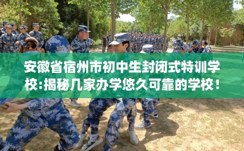 安徽省宿州市初中生封闭式特训学校:揭秘几家办学悠久可靠的学校！