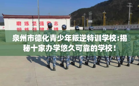 泉州市德化青少年叛逆特训学校:揭秘十家办学悠久可靠的学校！