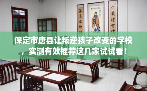 保定市唐县让叛逆孩子改变的学校，实测有效推荐这几家试试看！