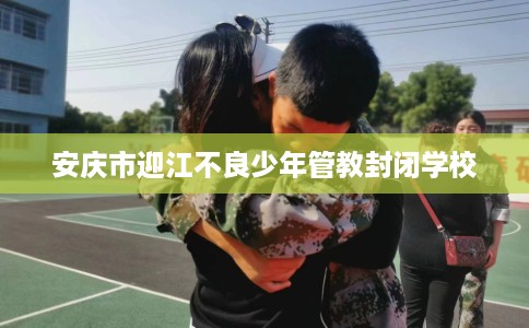 安庆市迎江不良少年管教封闭学校