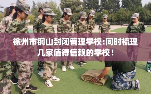 徐州市铜山封闭管理学校:同时梳理几家值得信赖的学校! 徐州市铜山封闭管理学校:同时梳理几家值得信赖的学校!