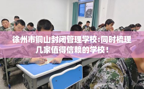 徐州市铜山封闭管理学校:同时梳理几家值得信赖的学校！