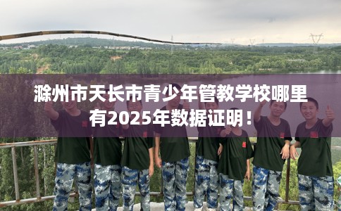 滁州市天长市青少年管教学校哪里有2025年数据证明！