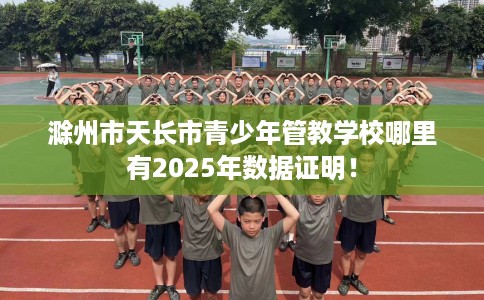 滁州市天长市青少年管教学校哪里有2025年数据证明！