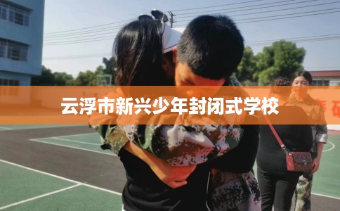 云浮市新兴少年封闭式学校 云浮市新兴少年封闭式学校