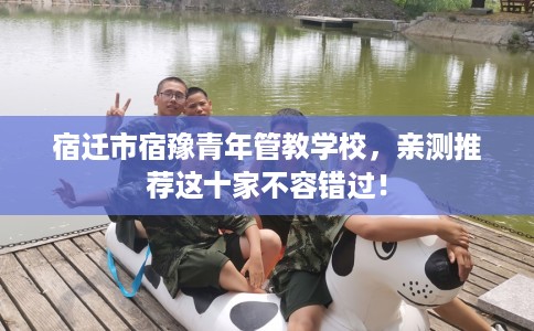 宿迁市宿豫青年管教学校,亲测推荐这十家不容错过! 宿迁市宿豫青年管教学校,亲测推荐这十家不容错过!