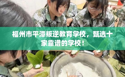 福州市平潭叛逆教育学校,甄选十家靠谱的学校! 福州市平潭叛逆教育学校,甄选十家靠谱的学校!