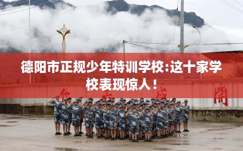 德阳市正规少年特训学校:这十家学校表现惊人! 德阳市正规少年特训学校:这十家学校表现惊人!