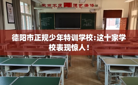 德阳市正规少年特训学校:这十家学校表现惊人！