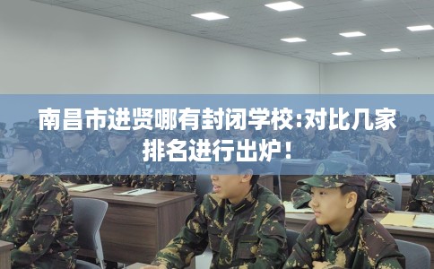 南昌市进贤哪有封闭学校:对比几家排名进行出炉！