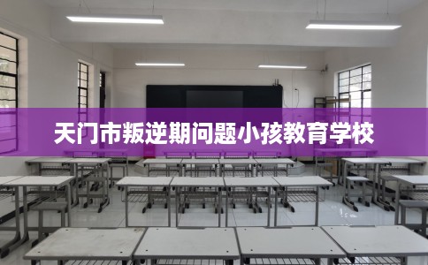 天门市叛逆期问题小孩教育学校