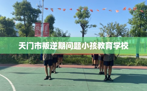 天门市叛逆期问题小孩教育学校