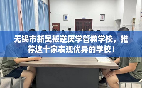 无锡市新吴叛逆厌学管教学校，推荐这十家表现优异的学校！