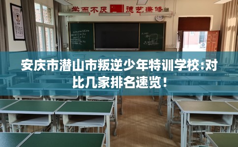 安庆市潜山市叛逆少年特训学校:对比几家排名速览！