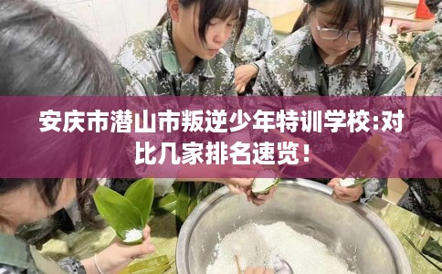 安庆市潜山市叛逆少年特训学校:对比几家排名速览！