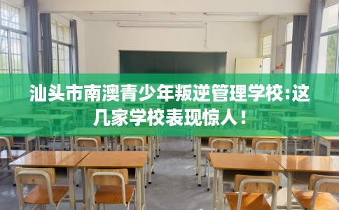 汕头市南澳青少年叛逆管理学校:这几家学校表现惊人! 汕头市南澳青少年叛逆管理学校:这几家学校表现惊人!