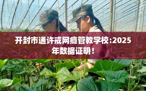 开封市通许戒网瘾管教学校:2025年数据证明！