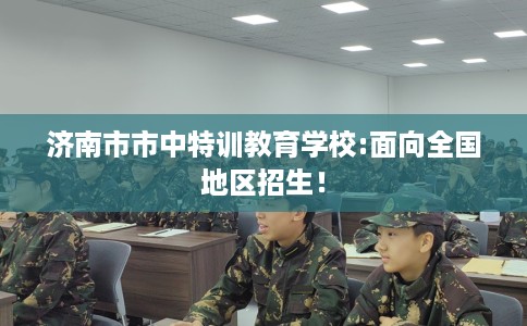 济南市市中特训教育学校:面向全国地区招生！