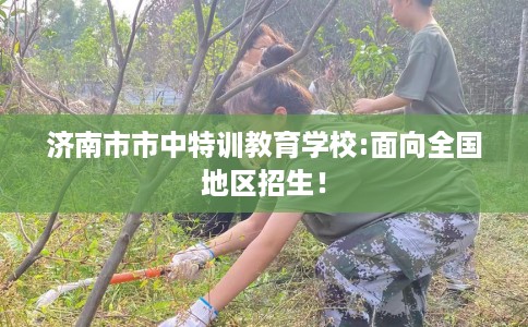 济南市市中特训教育学校:面向全国地区招生！