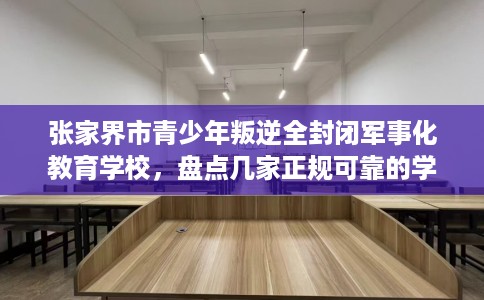 张家界市青少年叛逆全封闭军事化教育学校，盘点几家正规可靠的学校！
