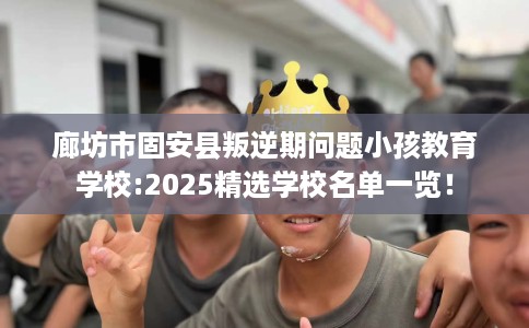 廊坊市固安县叛逆期问题小孩教育学校:2025精选学校名单一览! 廊坊市固安县叛逆期问题小孩教育学校:2025精选学校名单一览!