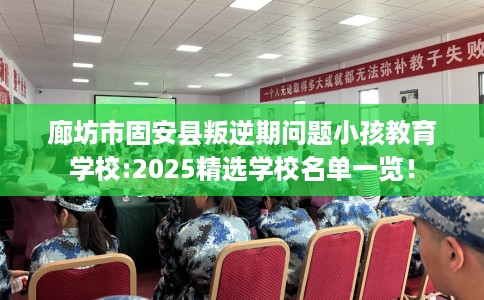廊坊市固安县叛逆期问题小孩教育学校:2025精选学校名单一览! 廊坊市固安县叛逆期问题小孩教育学校:2025精选学校名单一览!