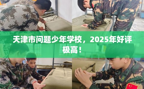 天津市问题少年学校，2025年好评极高！