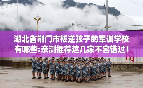 湖北省荆门市叛逆孩子的军训学校有哪些:亲测推荐这几家不容错过! 湖北省荆门市叛逆孩子的军训学校有哪些:亲测推荐这几家不容错过!