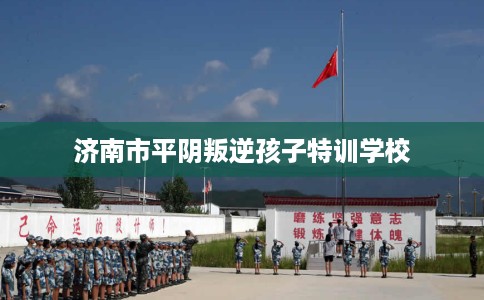 济南市平阴叛逆孩子特训学校