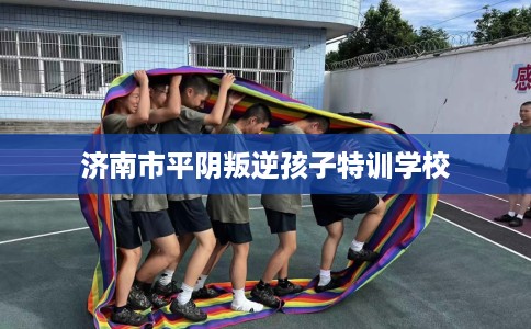 济南市平阴叛逆孩子特训学校