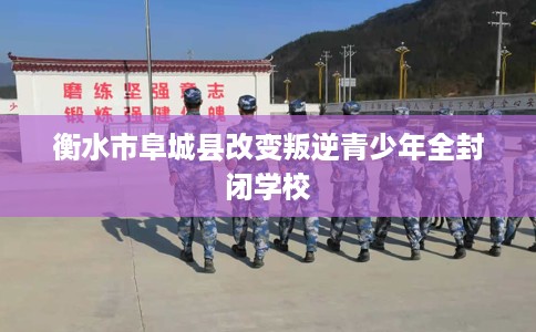 衡水市阜城县改变叛逆青少年全封闭学校