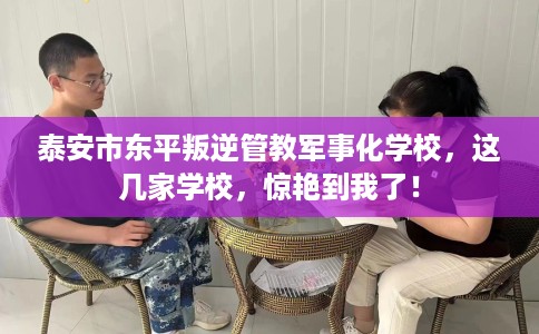 泰安市东平叛逆管教军事化学校,这几家学校,惊艳到我了! 泰安市东平叛逆管教军事化学校,这几家学校,惊艳到我了!