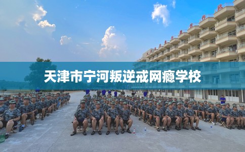 天津市宁河叛逆戒网瘾学校