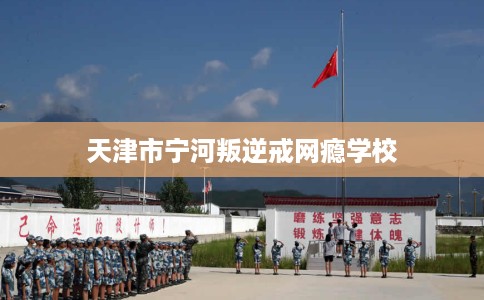 天津市宁河叛逆戒网瘾学校