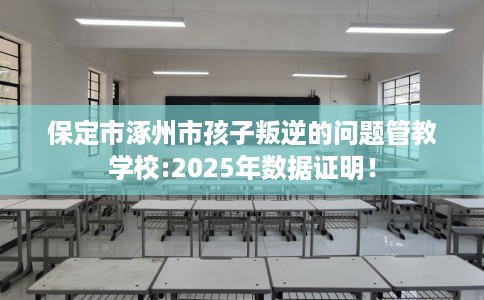保定市涿州市孩子叛逆的问题管教学校:2025年数据证明！