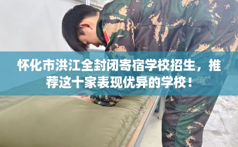 怀化市洪江全封闭寄宿学校招生，推荐这十家表现优异的学校！