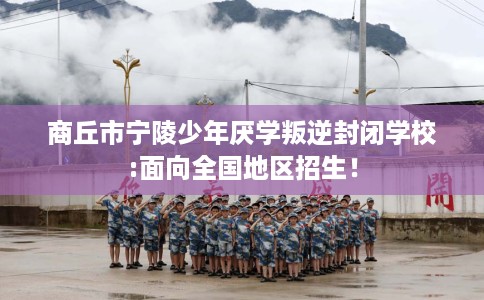 商丘市宁陵少年厌学叛逆封闭学校:面向全国地区招生！
