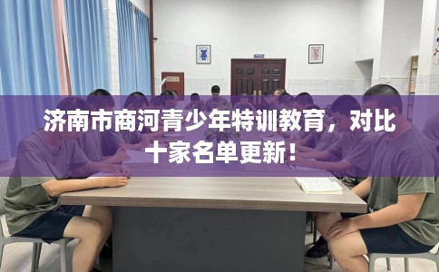 济南市商河青少年特训教育，对比十家名单更新！