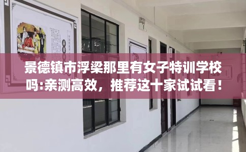 景德镇市浮梁那里有女子特训学校吗:亲测高效，推荐这十家试试看！