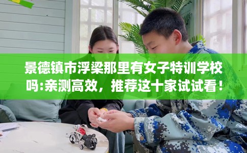 景德镇市浮梁那里有女子特训学校吗:亲测高效，推荐这十家试试看！