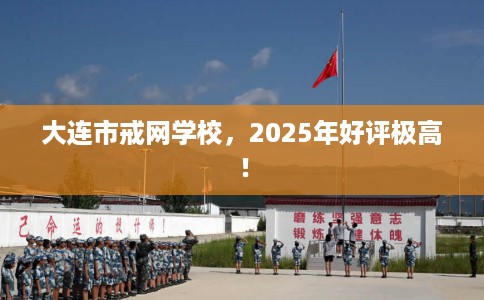 大连市戒网学校，2025年好评极高！